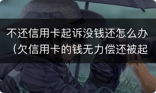 不还信用卡起诉没钱还怎么办（欠信用卡的钱无力偿还被起诉怎么办）