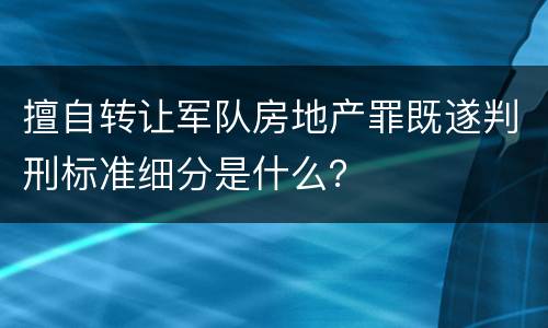 擅自转让军队房地产罪既遂判刑标准细分是什么？