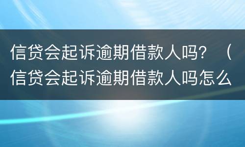 信贷会起诉逾期借款人吗？（信贷会起诉逾期借款人吗怎么办）