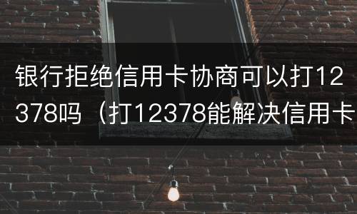 银行拒绝信用卡协商可以打12378吗（打12378能解决信用卡问题吗）