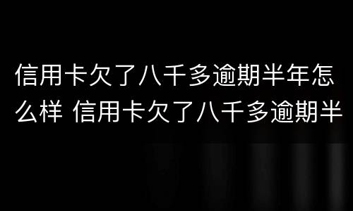 信用卡欠了八千多逾期半年怎么样 信用卡欠了八千多逾期半年怎么样还清