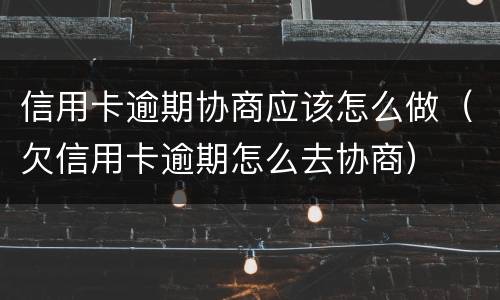 信用卡逾期协商应该怎么做（欠信用卡逾期怎么去协商）