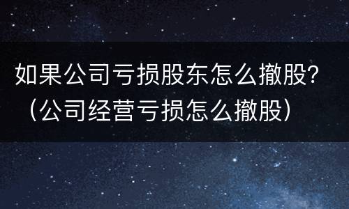 如果公司亏损股东怎么撤股？（公司经营亏损怎么撤股）