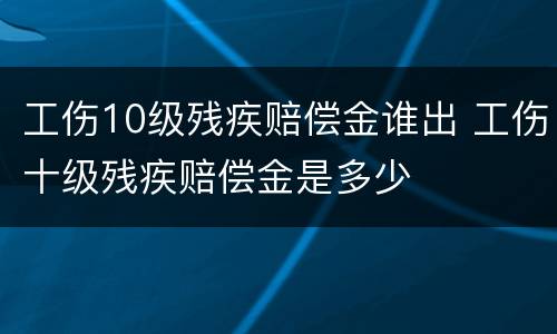 工伤10级残疾赔偿金谁出 工伤十级残疾赔偿金是多少