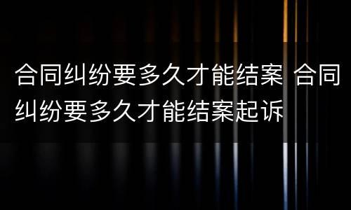 合同纠纷要多久才能结案 合同纠纷要多久才能结案起诉