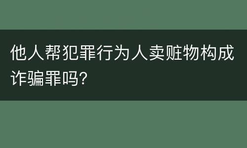 他人帮犯罪行为人卖赃物构成诈骗罪吗？