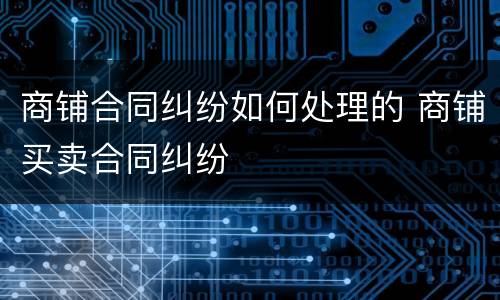 商铺合同纠纷如何处理的 商铺买卖合同纠纷