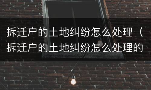 拆迁户的土地纠纷怎么处理（拆迁户的土地纠纷怎么处理的）