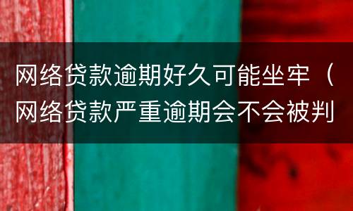 网络贷款逾期好久可能坐牢（网络贷款严重逾期会不会被判刑）