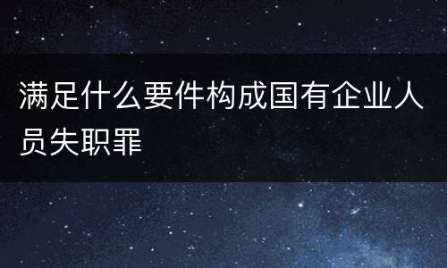 满足什么要件构成国有企业人员失职罪