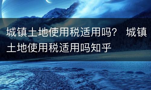 城镇土地使用税适用吗？ 城镇土地使用税适用吗知乎
