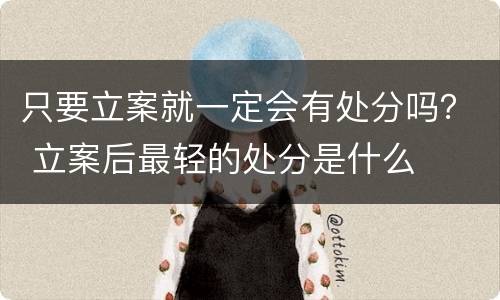 只要立案就一定会有处分吗？ 立案后最轻的处分是什么