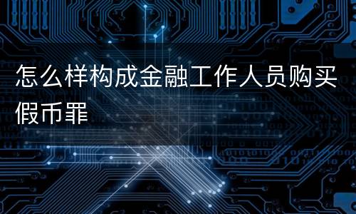 怎么样构成金融工作人员购买假币罪