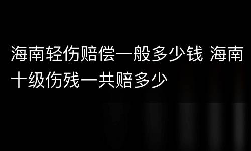 海南轻伤赔偿一般多少钱 海南十级伤残一共赔多少