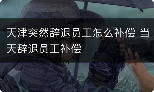天津突然辞退员工怎么补偿 当天辞退员工补偿