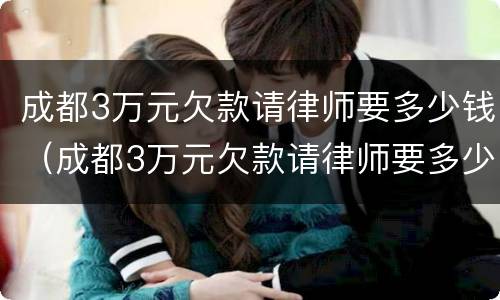 成都3万元欠款请律师要多少钱（成都3万元欠款请律师要多少钱费用）