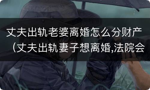 丈夫出轨老婆离婚怎么分财产（丈夫出轨妻子想离婚,法院会怎么判）