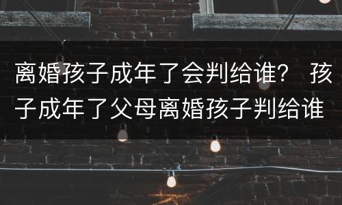 离婚孩子成年了会判给谁？ 孩子成年了父母离婚孩子判给谁