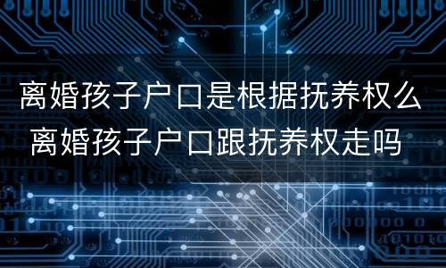离婚孩子户口是根据抚养权么 离婚孩子户口跟抚养权走吗