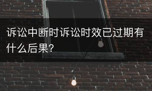诉讼中断时诉讼时效已过期有什么后果？