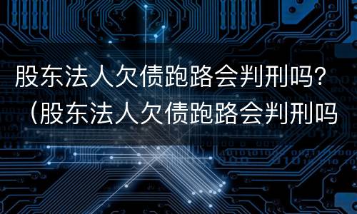 股东法人欠债跑路会判刑吗？（股东法人欠债跑路会判刑吗知乎）