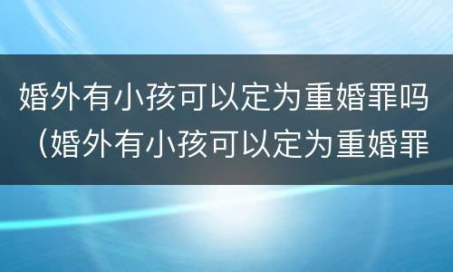 婚外有小孩可以定为重婚罪吗（婚外有小孩可以定为重婚罪吗）