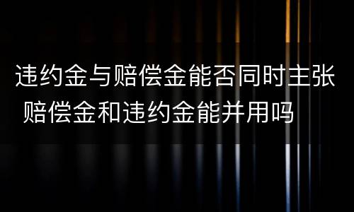 违约金与赔偿金能否同时主张 赔偿金和违约金能并用吗