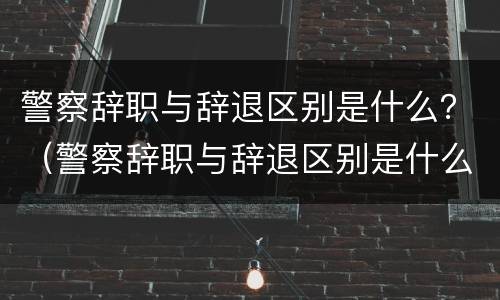 警察辞职与辞退区别是什么？（警察辞职与辞退区别是什么意思）