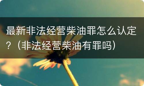 最新非法经营柴油罪怎么认定?（非法经营柴油有罪吗）