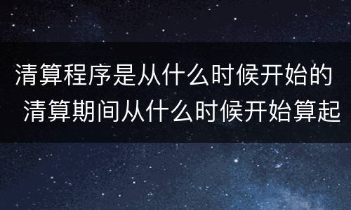 清算程序是从什么时候开始的 清算期间从什么时候开始算起