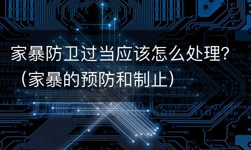 家暴防卫过当应该怎么处理？（家暴的预防和制止）