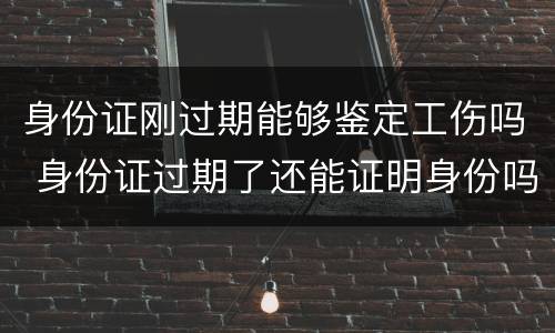 身份证刚过期能够鉴定工伤吗 身份证过期了还能证明身份吗