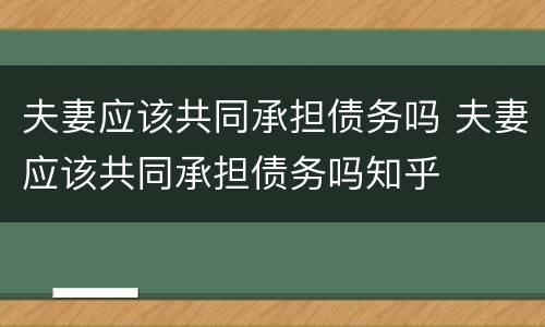 夫妻应该共同承担债务吗 夫妻应该共同承担债务吗知乎