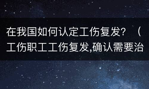 在我国如何认定工伤复发？（工伤职工工伤复发,确认需要治疗的）
