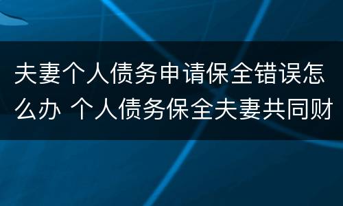 夫妻个人债务申请保全错误怎么办 个人债务保全夫妻共同财产