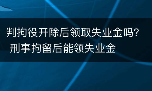 判拘役开除后领取失业金吗？ 刑事拘留后能领失业金
