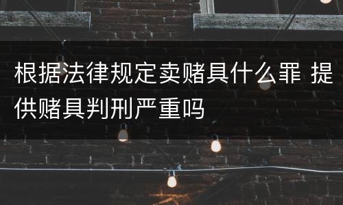 根据法律规定卖赌具什么罪 提供赌具判刑严重吗