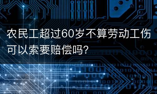 农民工超过60岁不算劳动工伤可以索要赔偿吗？