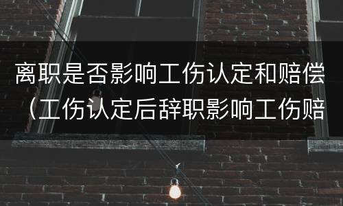 离职是否影响工伤认定和赔偿（工伤认定后辞职影响工伤赔偿吗）