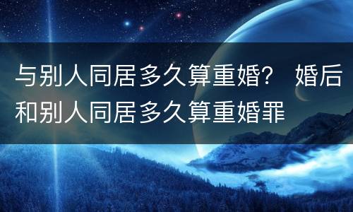 与别人同居多久算重婚？ 婚后和别人同居多久算重婚罪