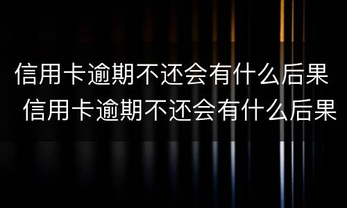 信用卡逾期不还会有什么后果 信用卡逾期不还会有什么后果三年
