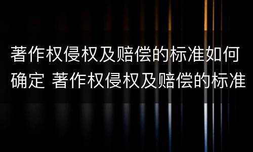 著作权侵权及赔偿的标准如何确定 著作权侵权及赔偿的标准如何确定责任