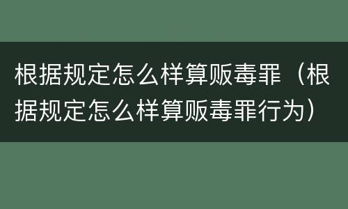 根据规定怎么样算贩毒罪（根据规定怎么样算贩毒罪行为）