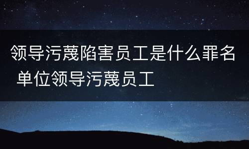 领导污蔑陷害员工是什么罪名 单位领导污蔑员工