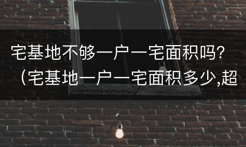 宅基地不够一户一宅面积吗？（宅基地一户一宅面积多少,超出面积怎么办）