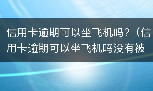 信用卡逾期可以坐飞机吗?（信用卡逾期可以坐飞机吗没有被执行）