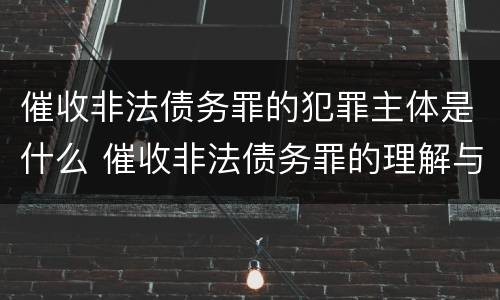 催收非法债务罪的犯罪主体是什么 催收非法债务罪的理解与适用