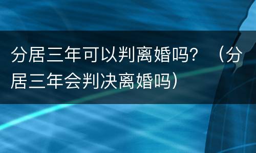 分居三年可以判离婚吗？（分居三年会判决离婚吗）