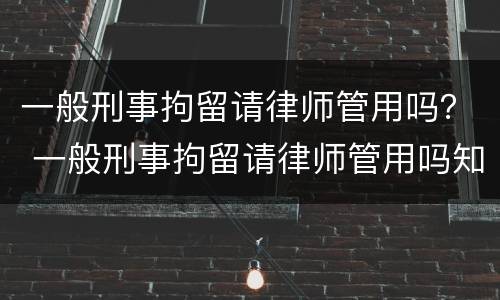 一般刑事拘留请律师管用吗？ 一般刑事拘留请律师管用吗知乎