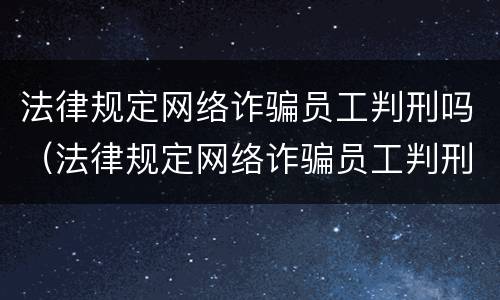 法律规定网络诈骗员工判刑吗（法律规定网络诈骗员工判刑吗多少年）